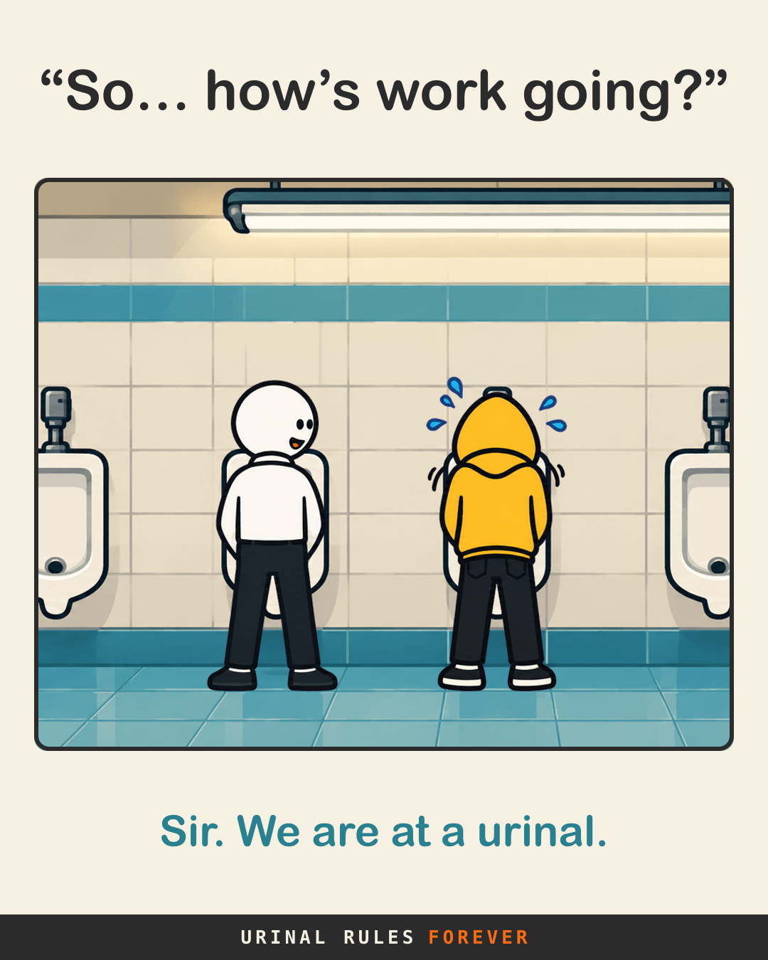 “So… how’s work going?” Sir. We are at a urinal.
